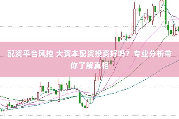 配资平台风控 大资本配资投资好吗？专业分析带你了解真相