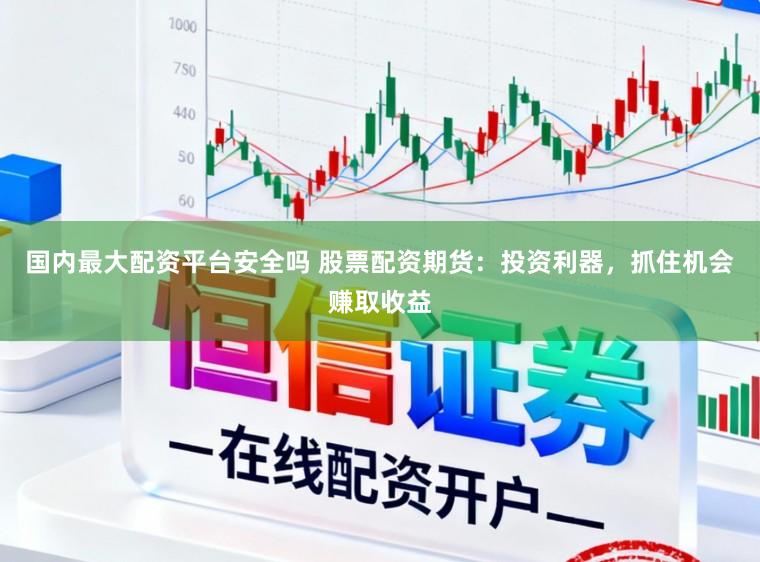 国内最大配资平台安全吗 股票配资期货：投资利器，抓住机会赚取收益