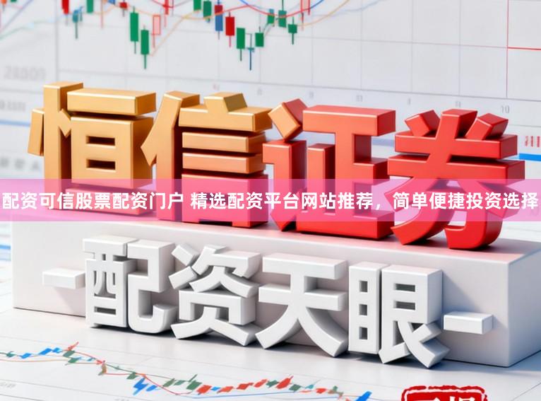 配资可信股票配资门户 精选配资平台网站推荐，简单便捷投资选择