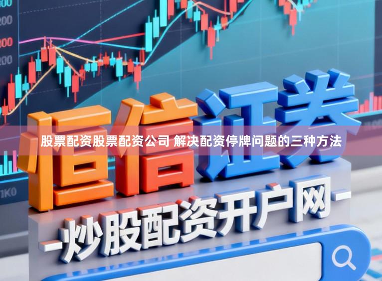 股票配资股票配资公司 解决配资停牌问题的三种方法