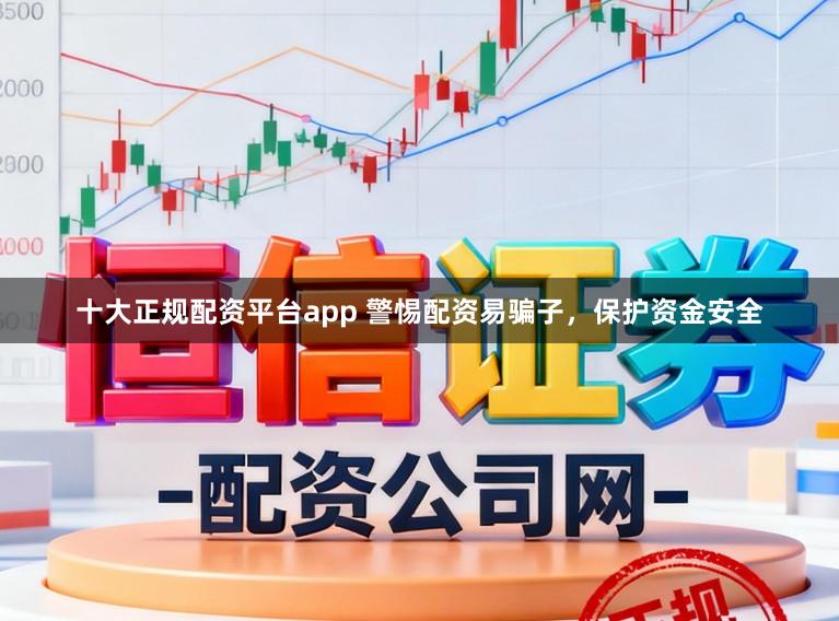 十大正规配资平台app 警惕配资易骗子，保护资金安全