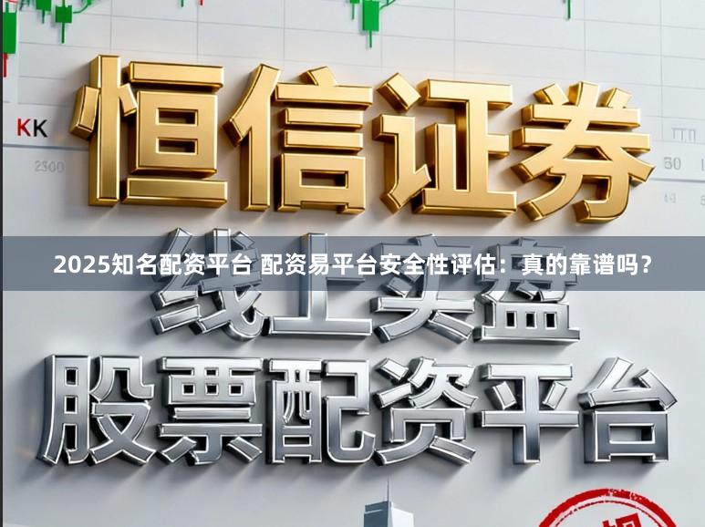 2025知名配资平台 配资易平台安全性评估：真的靠谱吗？