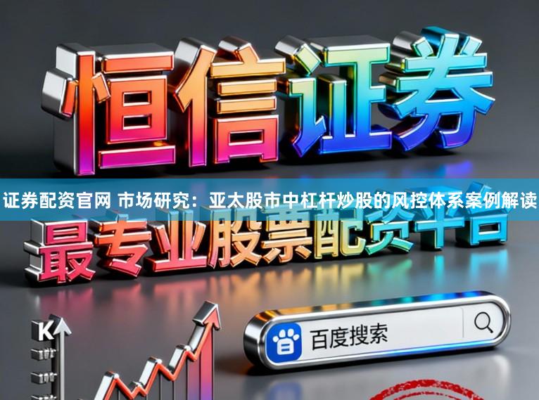 证券配资官网 市场研究：亚太股市中杠杆炒股的风控体系案例解读