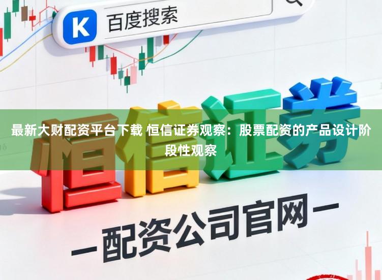 最新大财配资平台下载 恒信证券观察：股票配资的产品设计阶段性观察